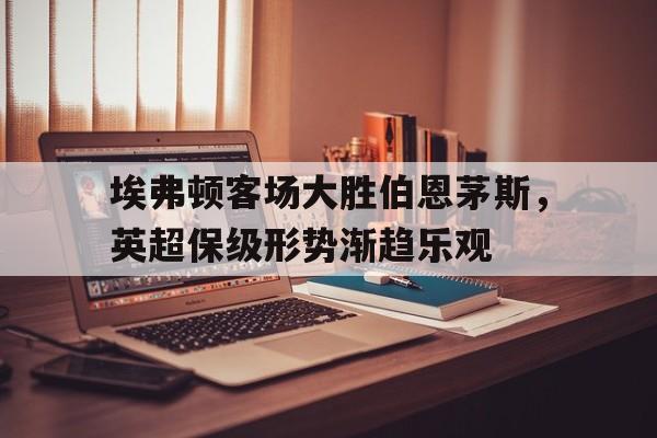 乐动体育官方网站入口-埃弗顿对伯恩茅斯